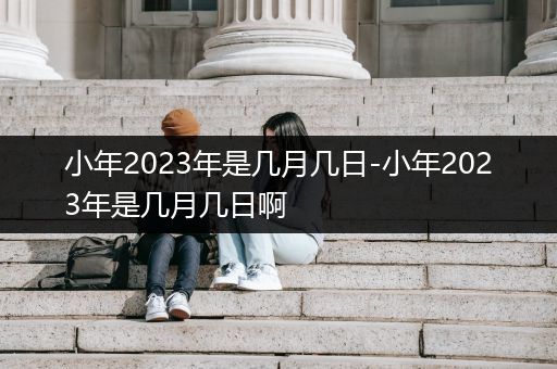 小年2023年是几月几日-小年2023年是几月几日啊